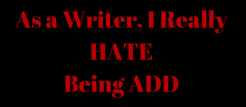 As a writer, I hate being ADD/ADHD.